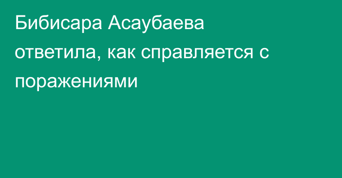 Бибисара Асаубаева ответила, как справляется с поражениями