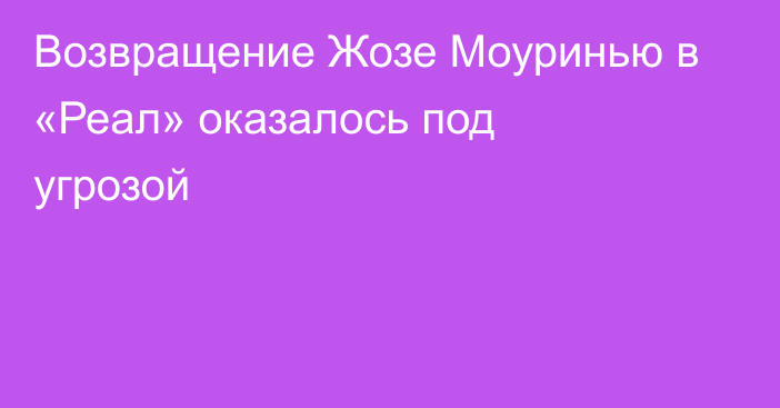 Возвращение Жозе Моуринью в «Реал» оказалось под угрозой