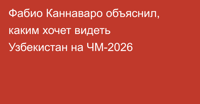 Фабио Каннаваро объяснил, каким хочет видеть Узбекистан на ЧМ-2026