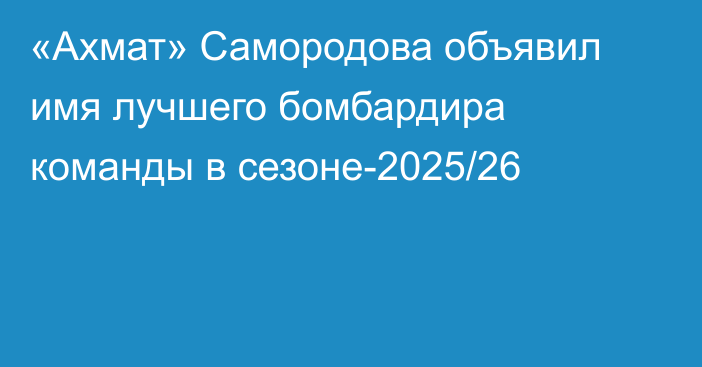 «Ахмат» Самородова объявил имя лучшего бомбардира команды в сезоне-2025/26