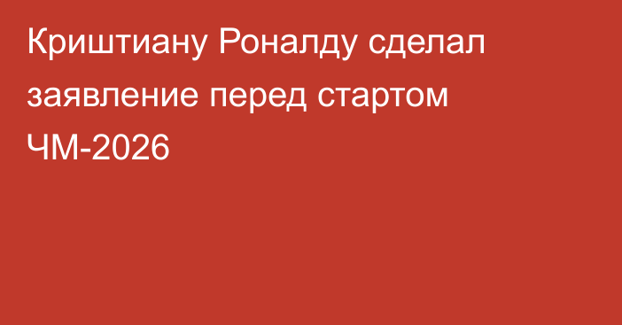 Криштиану Роналду сделал заявление перед стартом ЧМ-2026