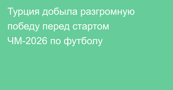 Турция добыла разгромную победу перед стартом ЧМ-2026 по футболу