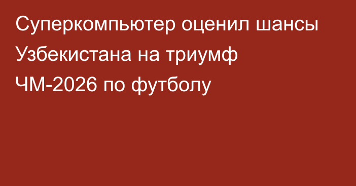 Суперкомпьютер оценил шансы Узбекистана на триумф ЧМ-2026 по футболу