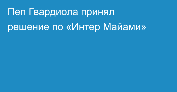 Пеп Гвардиола принял решение по «Интер Майами»