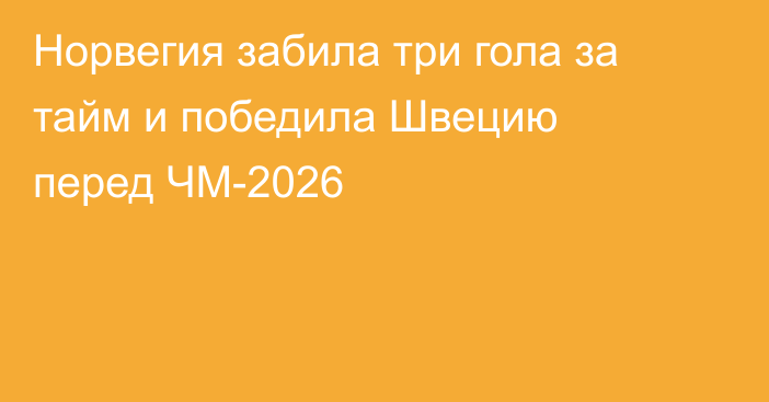 Норвегия забила три гола за тайм и победила Швецию перед ЧМ-2026