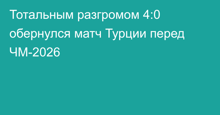 Тотальным разгромом 4:0 обернулся матч Турции перед ЧМ-2026