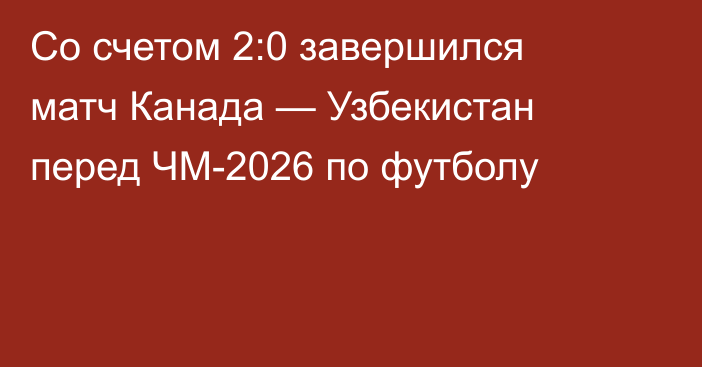 Со счетом 2:0 завершился матч Канада — Узбекистан перед ЧМ-2026 по футболу