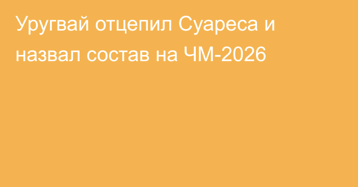 Уругвай отцепил Суареса и назвал состав на ЧМ-2026