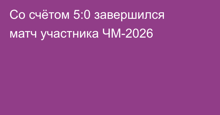 Со счётом 5:0 завершился матч участника ЧМ-2026