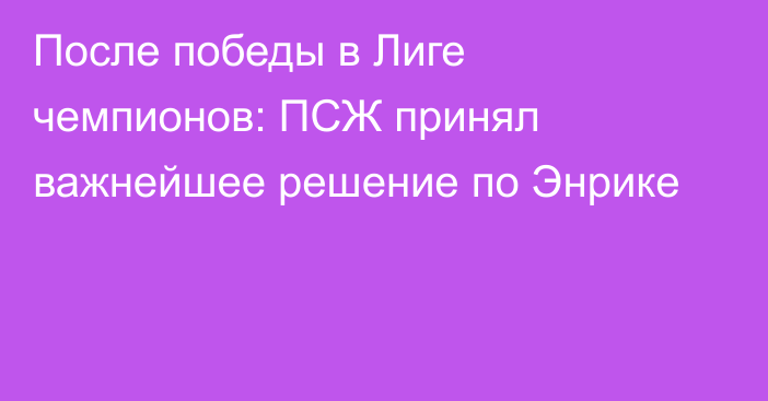 После победы в Лиге чемпионов: ПСЖ принял важнейшее решение по Энрике