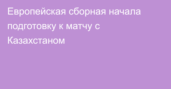 Европейская сборная начала подготовку к матчу с Казахстаном