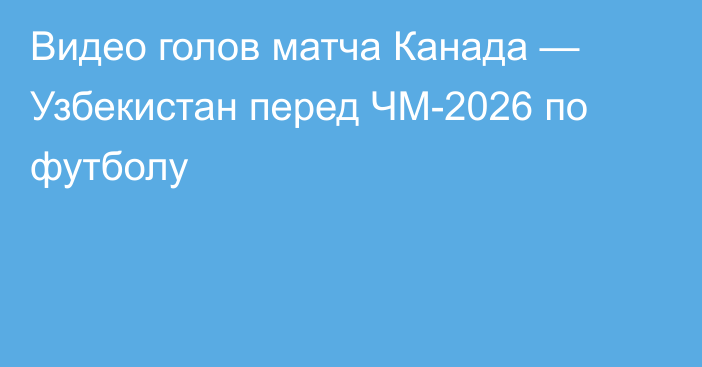 Видео голов матча Канада — Узбекистан перед ЧМ-2026 по футболу