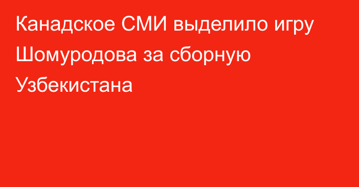 Канадское СМИ выделило игру Шомуродова за сборную Узбекистана