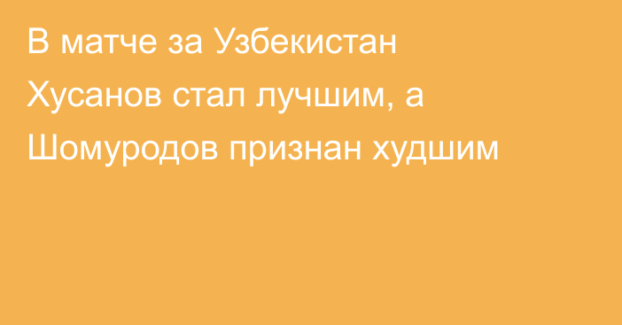 В матче за Узбекистан Хусанов стал лучшим, а Шомуродов признан худшим
