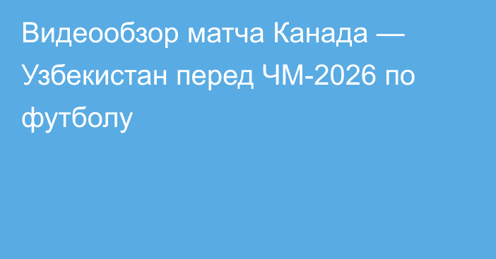Видеообзор матча Канада — Узбекистан перед ЧМ-2026 по футболу