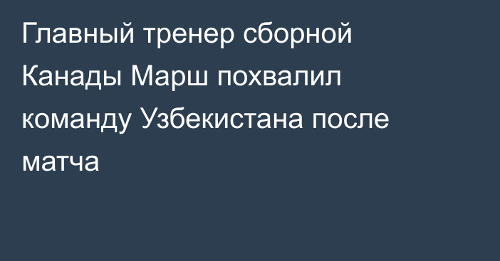 Главный тренер сборной Канады Марш похвалил команду Узбекистана после матча