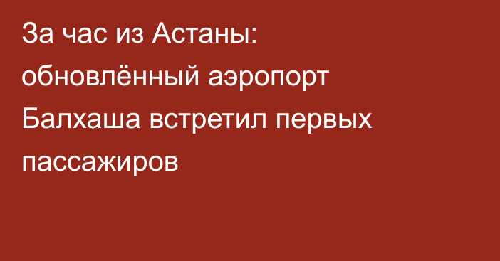 За час из Астаны: обновлённый аэропорт Балхаша встретил первых пассажиров