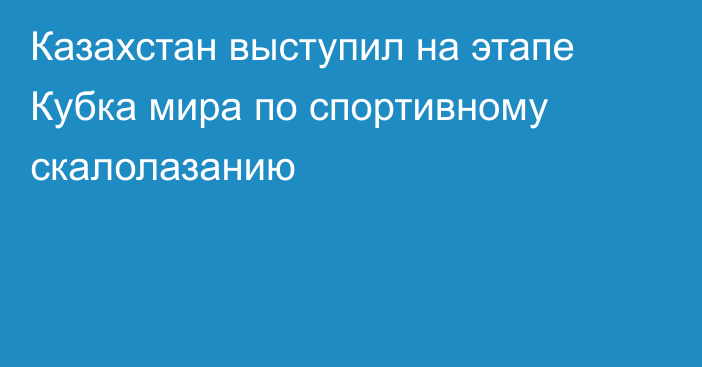 Казахстан выступил на этапе Кубка мира по спортивному скалолазанию