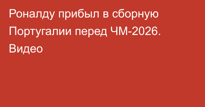 Роналду прибыл в сборную Португалии перед ЧМ-2026. Видео