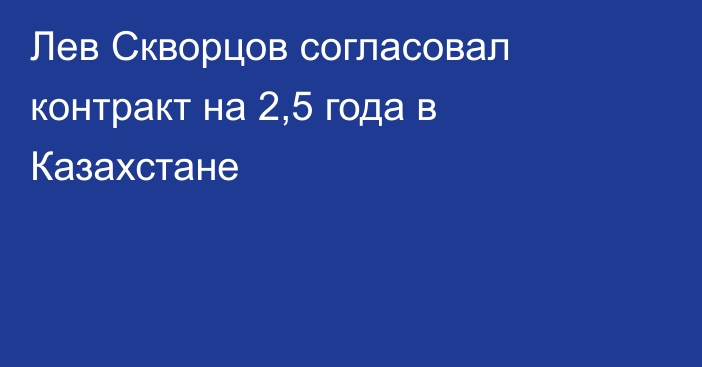 Лев Скворцов согласовал контракт на 2,5 года в Казахстане