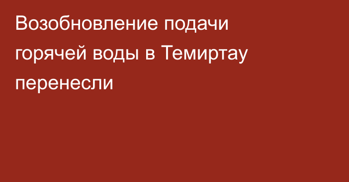 Возобновление подачи горячей воды в Темиртау перенесли