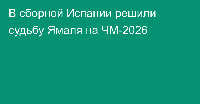 В сборной Испании решили судьбу Ямаля на ЧМ-2026