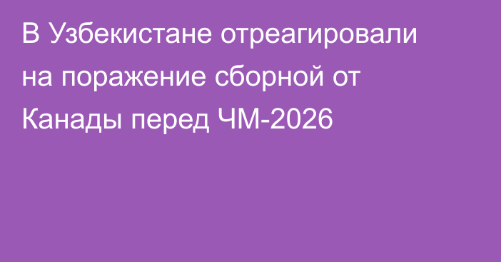 В Узбекистане отреагировали на поражение сборной от Канады перед ЧМ-2026