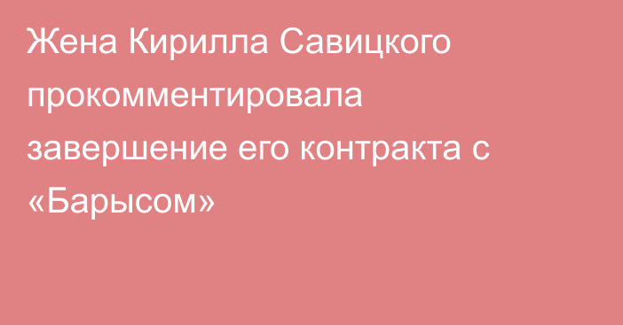 Жена Кирилла Савицкого прокомментировала завершение его контракта с «Барысом»