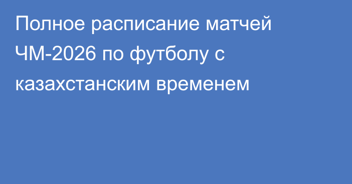 Полное расписание матчей ЧМ-2026 по футболу с казахстанским временем