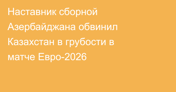 Наставник сборной Азербайджана обвинил Казахстан в грубости в матче Евро-2026