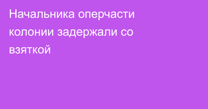 Начальника оперчасти колонии задержали со взяткой
