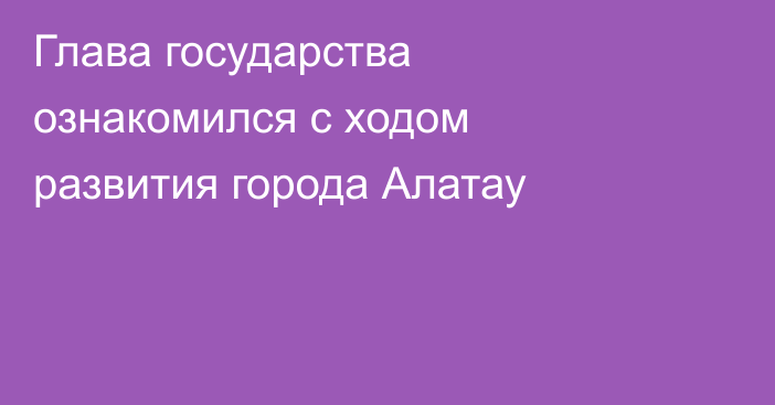 Глава государства ознакомился с ходом развития города Алатау