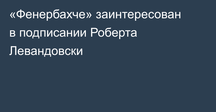 «Фенербахче» заинтересован в подписании Роберта Левандовски