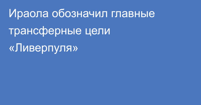 Ираола обозначил главные трансферные цели «Ливерпуля»