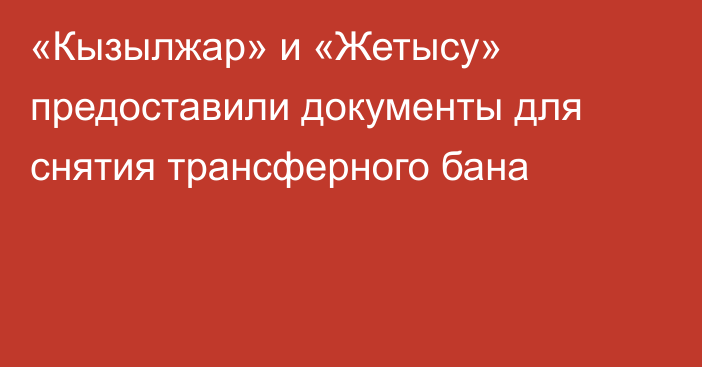 «Кызылжар» и «Жетысу» предоставили документы для снятия трансферного бана