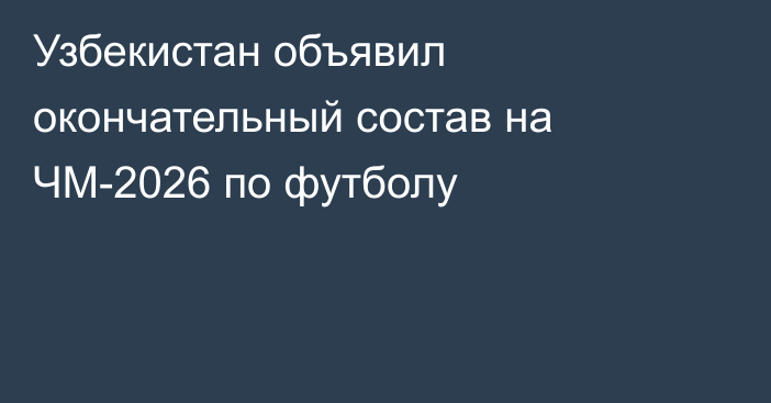 Узбекистан объявил окончательный состав на ЧМ-2026 по футболу