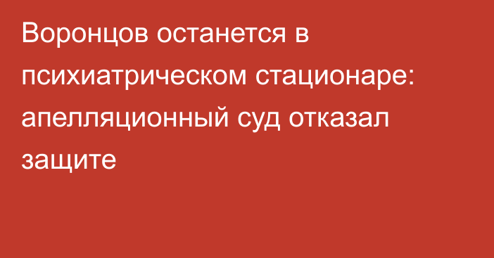 Воронцов останется в психиатрическом стационаре: апелляционный суд отказал защите