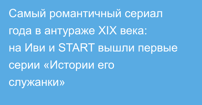 Самый романтичный сериал года в антураже XIX века: на Иви и START вышли первые серии  «Истории его служанки»