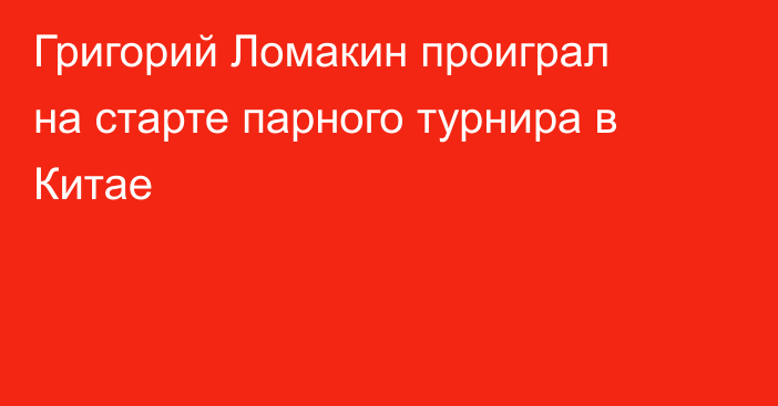 Григорий Ломакин проиграл на старте парного турнира в Китае