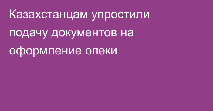 Казахстанцам упростили подачу документов на оформление опеки