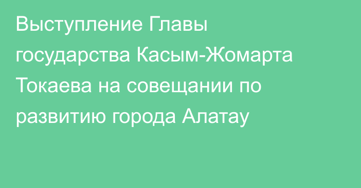 Выступление Главы государства Касым-Жомарта Токаева на совещании по развитию города Алатау