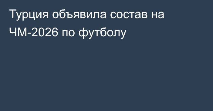 Турция объявила состав на ЧМ-2026 по футболу