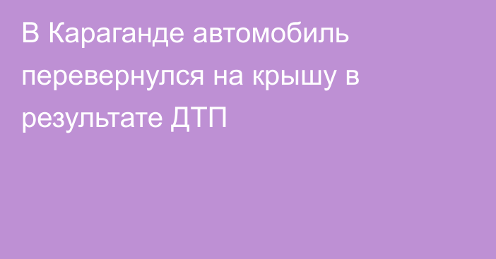 В Караганде автомобиль перевернулся на крышу в результате ДТП