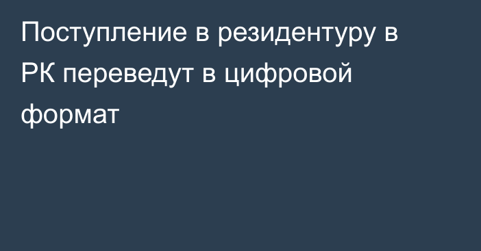 Поступление в резидентуру в РК переведут в цифровой формат