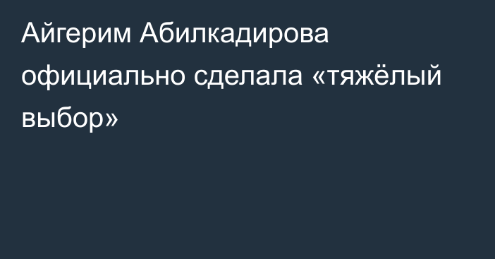 Айгерим Абилкадирова официально сделала «тяжёлый выбор»