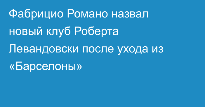 Фабрицио Романо назвал новый клуб Роберта Левандовски после ухода из «Барселоны»