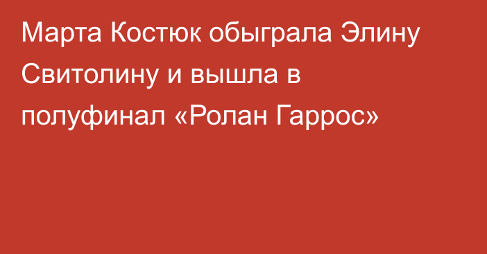 Марта Костюк обыграла Элину Свитолину и вышла в полуфинал «Ролан Гаррос»