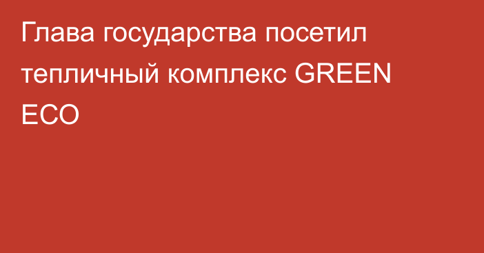 Глава государства посетил тепличный комплекс GREEN ЕСО