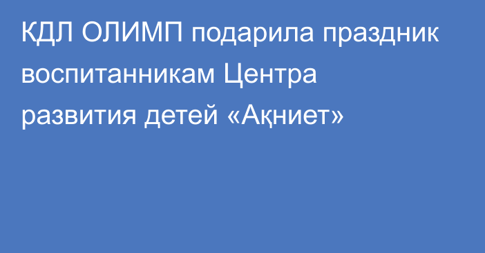 КДЛ ОЛИМП подарила праздник воспитанникам Центра развития детей «Ақниет»