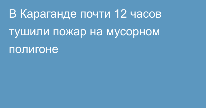 В Караганде почти 12 часов тушили пожар на мусорном полигоне